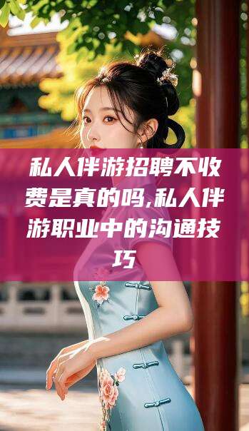 青海私人伴游招聘不收费是真的吗,私人伴游职业中的沟通技巧