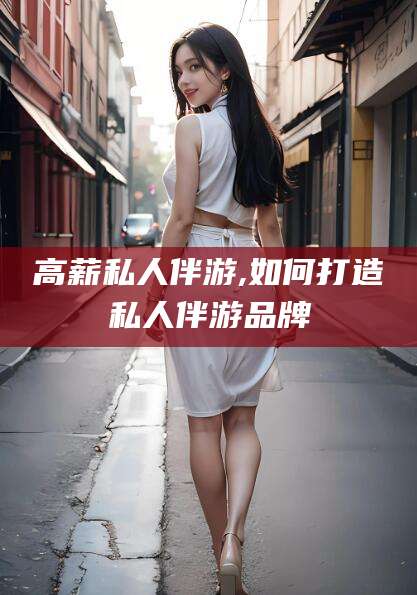 青海高薪私人伴游,如何打造私人伴游品牌