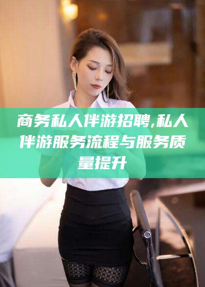 青海商务私人伴游招聘,私人伴游服务流程与服务质量提升