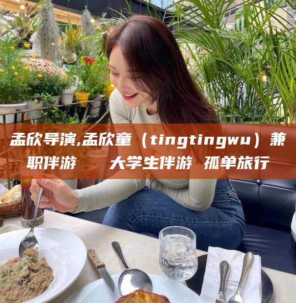 青海孟欣导演,孟欣童（tingtingwu）兼职伴游   大学生伴游 孤单旅行