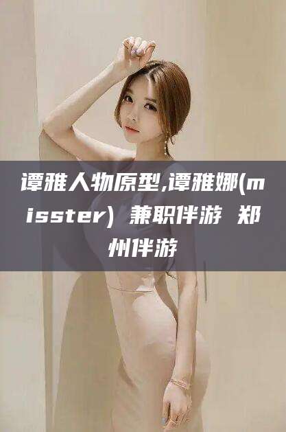 青海谭雅人物原型,谭雅娜(misster) 兼职伴游 郑州伴游