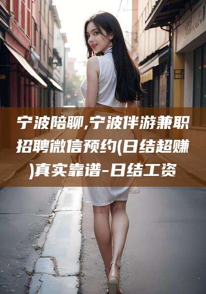 青海宁波陪聊,宁波伴游兼职招聘微信预约(日结超赚)真实靠谱-日结工资