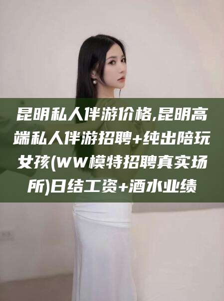 青海昆明私人伴游价格,昆明高端私人伴游招聘+纯出陪玩女孩(WW模特招聘真实场所)日结工资+酒水业绩
