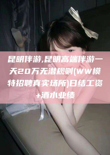 青海昆明伴游,昆明高端伴游一天20万无潜规则(WW模特招聘真实场所)日结工资+酒水业绩