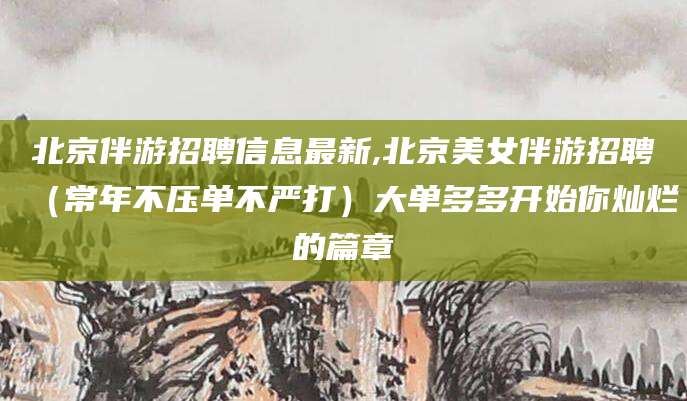 青海北京伴游招聘信息最新,北京美女伴游招聘（常年不压单不严打）大单多多开始你灿烂的篇章