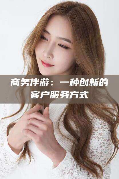 青海商务伴游：一种创新的客户服务方式