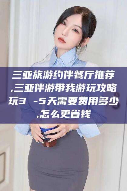 青海三亚旅游约伴餐厅推荐,三亚伴游带我游玩攻略玩3 -5天需要费用多少,怎么更省钱