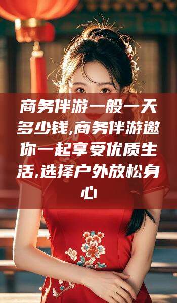 青海商务伴游一般一天多少钱,商务伴游邀你一起享受优质生活,选择户外放松身心