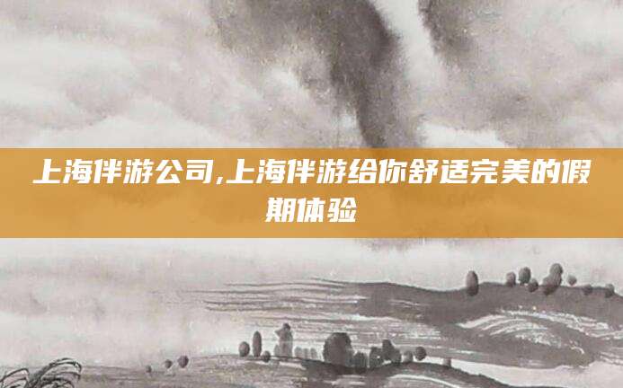 青海上海伴游公司,上海伴游给你舒适完美的假期体验