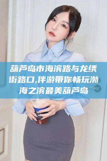 青海葫芦岛市海滨路与龙绣街路口,伴游带你畅玩渤海之滨最美葫芦岛