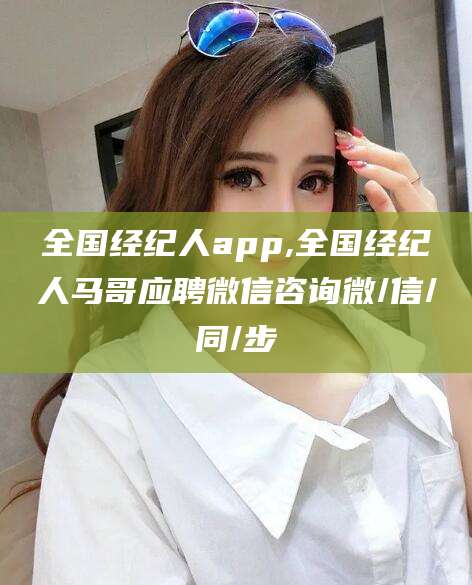 青海全国经纪人app,全国经纪人马哥应聘微信咨询微/信/同/步