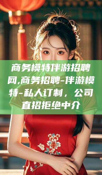 青海商务模特伴游招聘网,商务招聘-伴游模特-私人订制，公司直招拒绝中介
