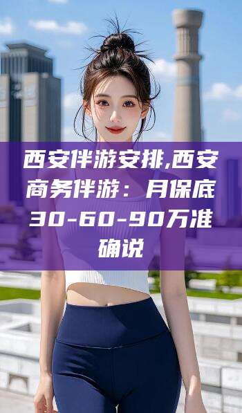 青海西安伴游安排,西安商务伴游：月保底30-60-90万准确说
