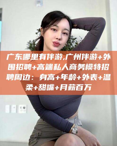 青海广东哪里有伴游,广州伴游+外围招聘+高端私人商务模特招聘周边：身高+年龄+外表+温柔+甜嘴+月薪百万