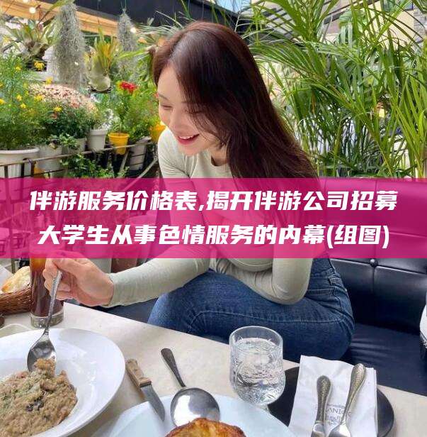 青海伴游服务价格表,揭开伴游公司招募大学生从事色情服务的内幕(组图)