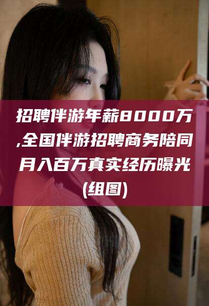 青海招聘伴游年薪8000万,全国伴游招聘商务陪同月入百万真实经历曝光(组图)