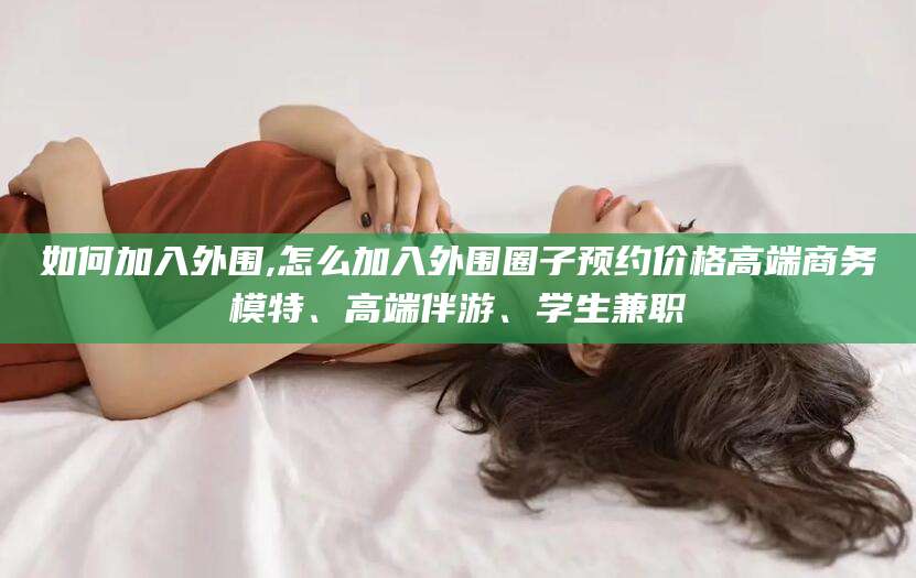 青海如何加入外围,怎么加入外围圈子预约价格高端商务模特、高端伴游、学生兼职