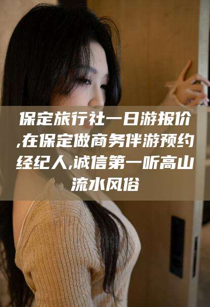 青海保定旅行社一日游报价,在保定做商务伴游预约经纪人,诚信第一听高山流水风俗
