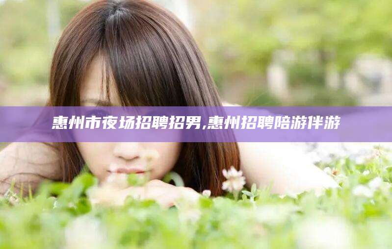 青海惠州市夜场招聘招男,惠州招聘陪游伴游