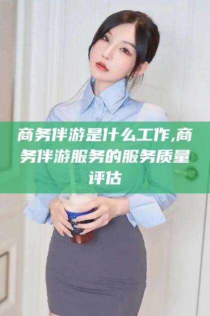 青海商务伴游是什么工作,商务伴游服务的服务质量评估