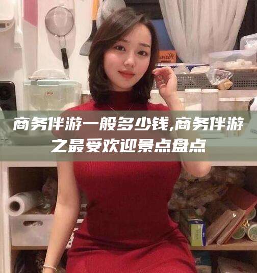 青海商务伴游一般多少钱,商务伴游之最受欢迎景点盘点