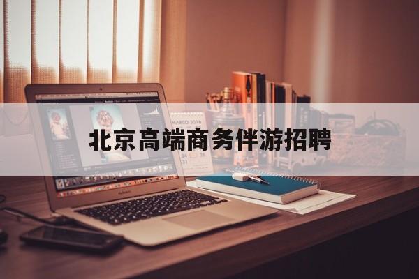 北京高端商务伴游招聘电话最新资讯（谁能告诉我哪里有青海北京高端商务伴游招聘？）