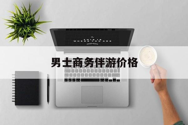 商务伴游是先收钱再去伴游吗最新资讯（谁能告诉我哪里有青海男士商务伴游价格？）