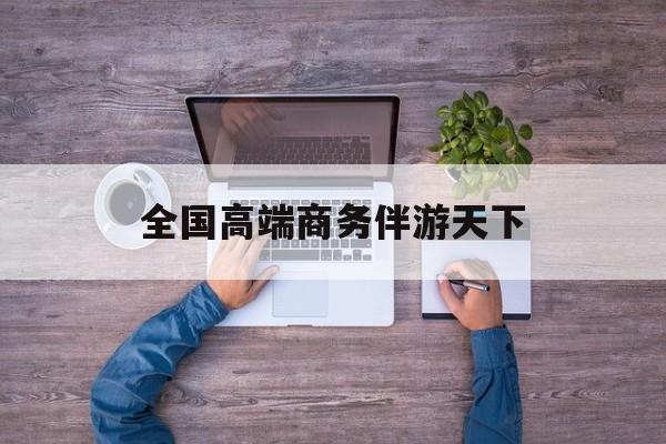全球顶级商务伴游经纪平台最新资讯（谁能告诉我哪里有青海全国高端商务伴游天下？）