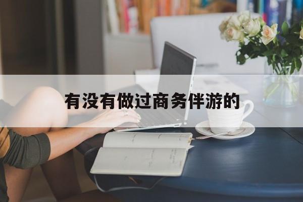 做商务伴游应该注意什么最新资讯（谁能告诉我哪里有青海有没有做过商务伴游的？）