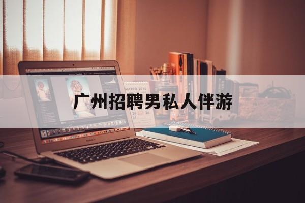广州女老板招聘男陪伴最新资讯（谁能告诉我哪里有青海广州招聘男私人伴游？）