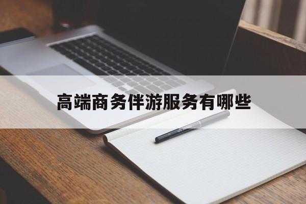 高端商务伴游服务有哪些项目最新资讯（谁能告诉我哪里有青海高端商务伴游服务有哪些？）