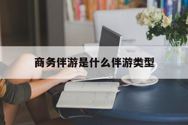 商务伴游是什么伴游类型的最新资讯（谁能告诉我哪里有青海商务伴游是什么伴游类型？）