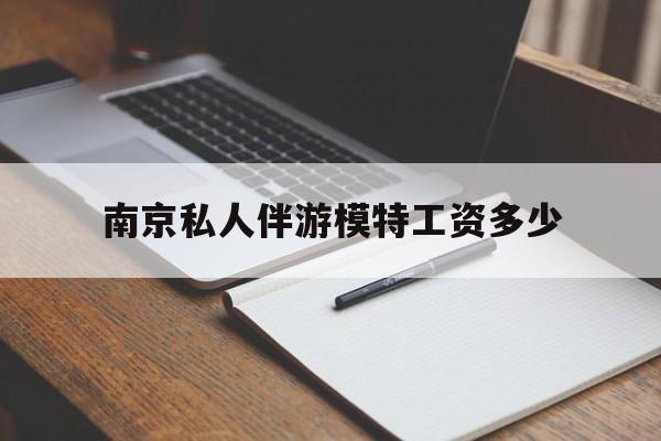 南京私人伴游模特工资多少钱最新资讯（谁能告诉我哪里有青海南京私人伴游模特工资多少？）