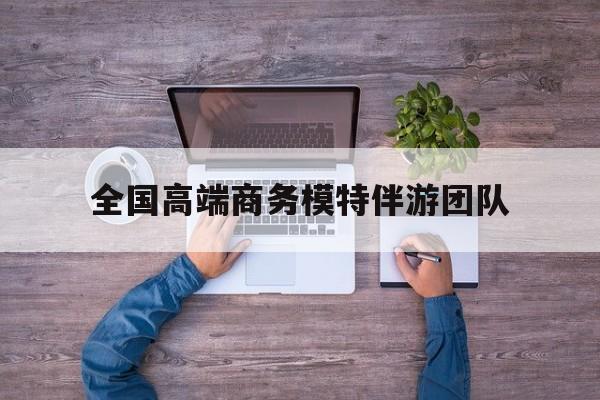 全国高端商务模特伴游团队排名最新资讯（谁能告诉我哪里有青海全国高端商务模特伴游团队？）