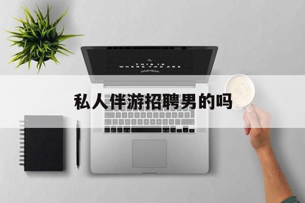 男私人伴游一个月多少钱最新资讯（谁能告诉我哪里有青海私人伴游招聘男的吗？）
